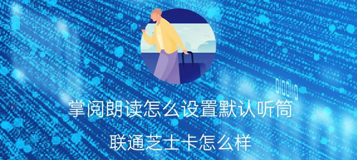 掌阅朗读怎么设置默认听筒 联通芝士卡怎么样？